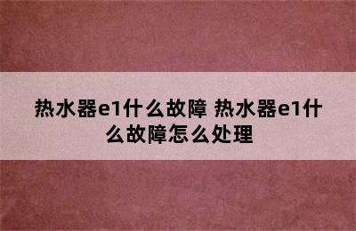 热水器e1什么故障 热水器e1什么故障怎么处理